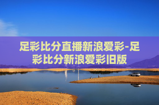 足彩比分直播新浪爱彩-足彩比分新浪爱彩旧版