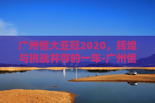 广州恒大亚冠2020，辉煌与挑战并存的一年-广州恒大亚冠2013夺冠之路