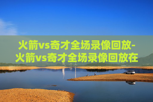 火箭vs奇才全场录像回放-火箭vs奇才全场录像回放在哪看
