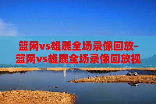 篮网vs雄鹿全场录像回放-篮网vs雄鹿全场录像回放视频
