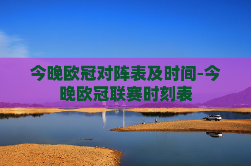 今晚欧冠对阵表及时间-今晚欧冠联赛时刻表