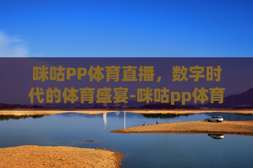 咪咕PP体育直播，数字时代的体育盛宴-咪咕pp体育直播在线观看