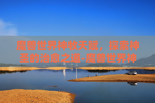 魔兽世界神牧天赋，探索神圣的治愈之道-魔兽世界神牧天赋加点80级怎么样