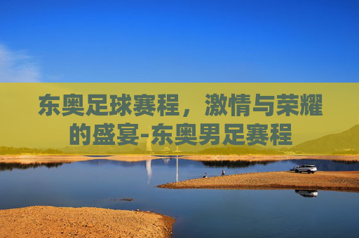 东奥足球赛程，激情与荣耀的盛宴-东奥男足赛程