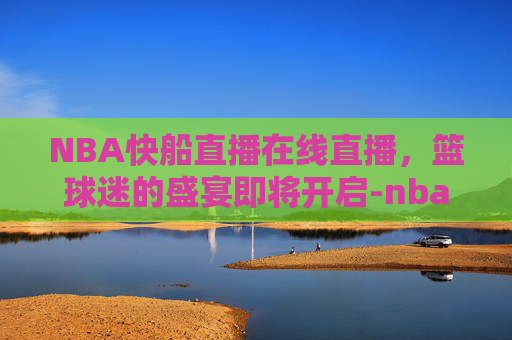 NBA快船直播在线直播，篮球迷的盛宴即将开启-nba快船直播在线直播视频