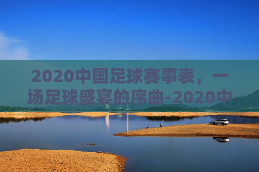 2020中国足球赛事表，一场足球盛宴的序曲-2020中国足球赛事表图片