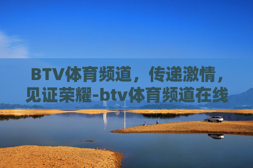 BTV体育频道，传递激情，见证荣耀-btv体育频道在线直播观看