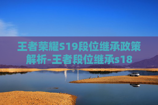 王者荣耀S19段位继承政策解析-王者段位继承s18