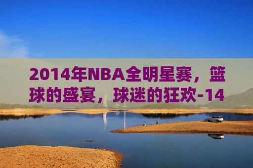 2014年NBA全明星赛，篮球的盛宴，球迷的狂欢-14年nba全明星赛视频