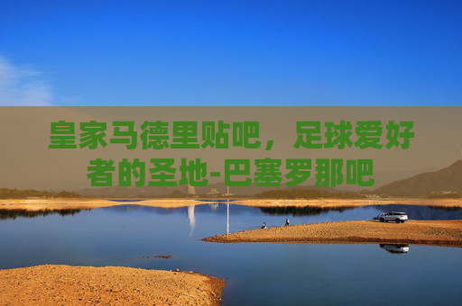 皇家马德里贴吧，足球爱好者的圣地-巴塞罗那吧