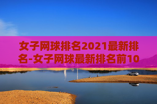 女子网球排名2021最新排名-女子网球最新排名前100