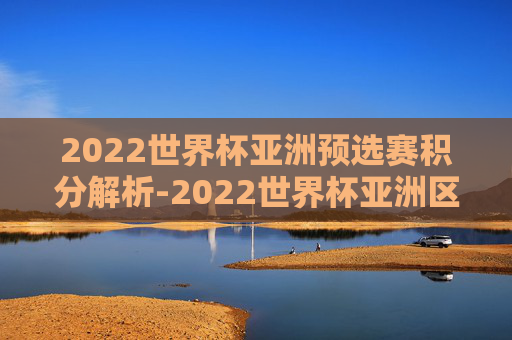 2022世界杯亚洲预选赛积分解析-2022世界杯亚洲区预选赛有效积分榜
