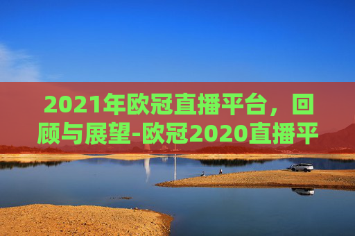 2021年欧冠直播平台，回顾与展望-欧冠2020直播平台