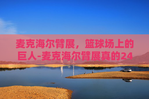 麦克海尔臂展，篮球场上的巨人-麦克海尔臂展真的244
