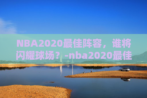 NBA2020最佳阵容，谁将闪耀球场？-nba2020最佳阵容公布