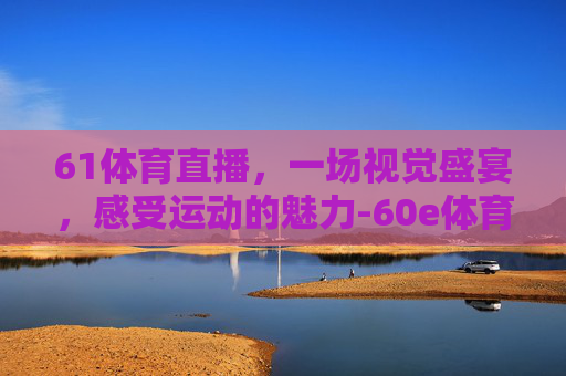 61体育直播，一场视觉盛宴，感受运动的魅力-60e体育直播吧