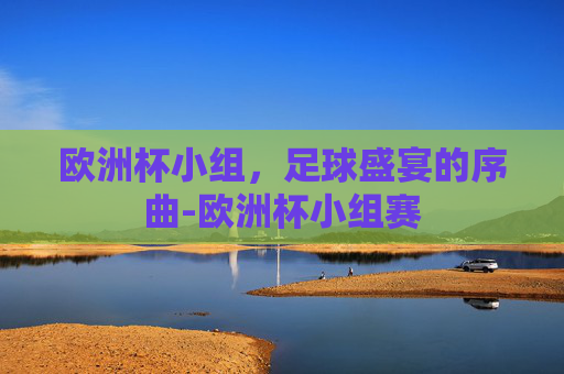 欧洲杯小组，足球盛宴的序曲-欧洲杯小组赛