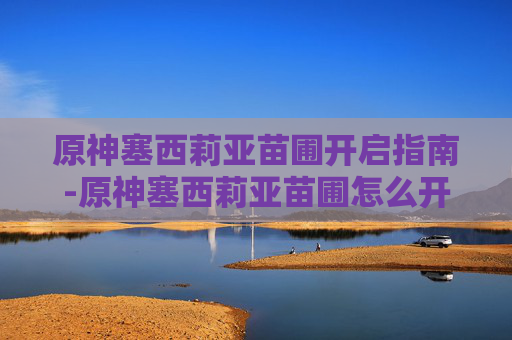 原神塞西莉亚苗圃开启指南-原神塞西莉亚苗圃怎么开启
