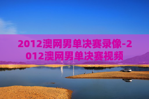 2012澳网男单决赛录像-2012澳网男单决赛视频