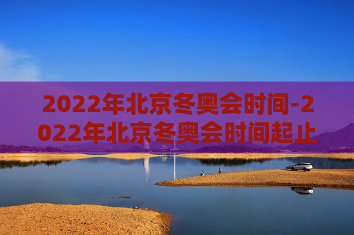 2022年北京冬奥会时间-2022年北京冬奥会时间起止