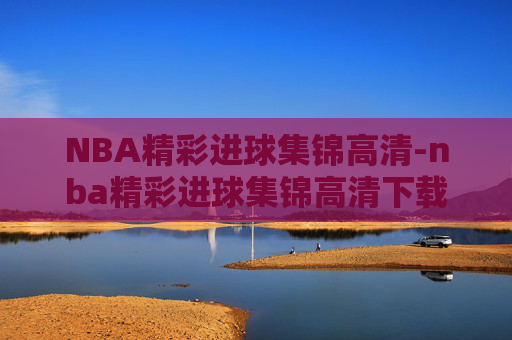 NBA精彩进球集锦高清-nba精彩进球集锦高清下载