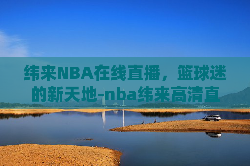 纬来NBA在线直播，篮球迷的新天地-nba纬来高清直播jrs无插件