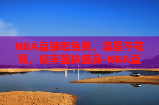 NBA直播吧免费，追星不花钱，畅享篮球盛宴-NBA直播吧免费无插件咪咕直播在线