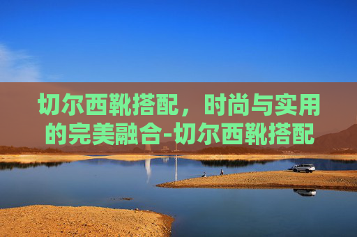 切尔西靴搭配，时尚与实用的完美融合-切尔西靴搭配裤子大忌