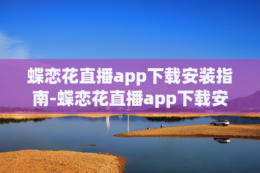 蝶恋花直播app下载安装指南-蝶恋花直播app下载安装最新版