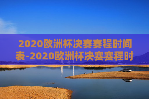 2020欧洲杯决赛赛程时间表-2020欧洲杯决赛赛程时间表图片