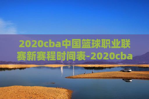 2020cba中国篮球职业联赛新赛程时间表-2020cba联赛赛程
