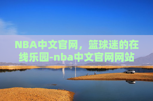 NBA中文官网，篮球迷的在线乐园-nba中文官网网站