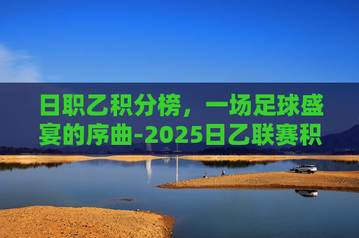 日职乙积分榜，一场足球盛宴的序曲-2025日乙联赛积分榜