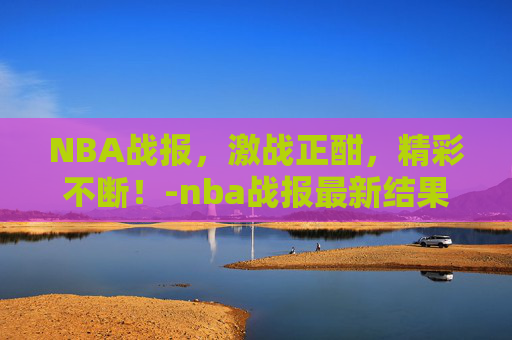 NBA战报，激战正酣，精彩不断！-nba战报最新结果