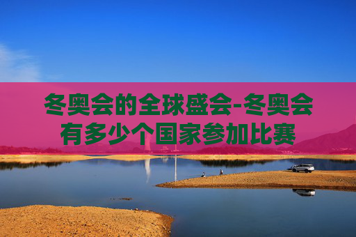 冬奥会的全球盛会-冬奥会有多少个国家参加比赛