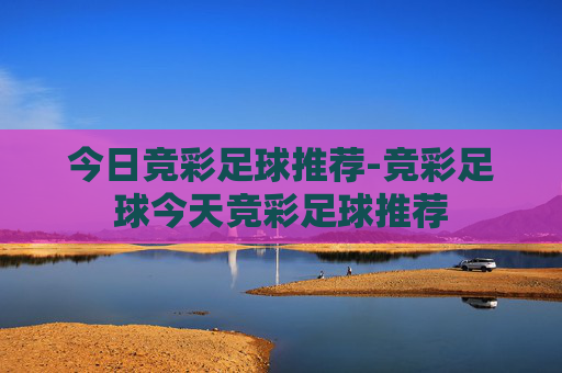 今日竞彩足球推荐-竞彩足球今天竞彩足球推荐