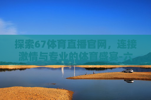 探索67体育直播官网，连接激情与专业的体育盛宴-六七体育直播下载