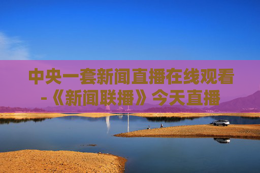 中央一套新闻直播在线观看-《新闻联播》今天直播