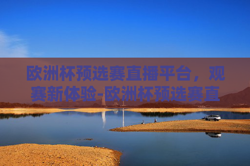 欧洲杯预选赛直播平台，观赛新体验-欧洲杯预选赛直播平台有哪些