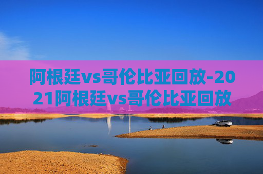 阿根廷vs哥伦比亚回放-2021阿根廷vs哥伦比亚回放