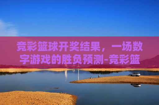 竞彩篮球开奖结果，一场数字游戏的胜负预测-竞彩篮球开奖结果公布大乐透开奖结果