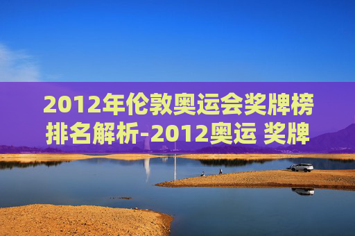 2012年伦敦奥运会奖牌榜排名解析-2012奥运 奖牌榜