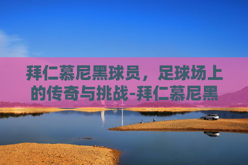 拜仁慕尼黑球员，足球场上的传奇与挑战-拜仁慕尼黑球员名单全部