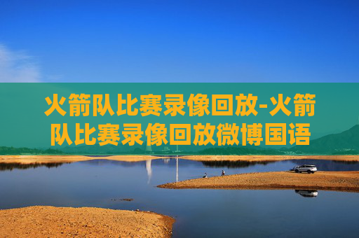 火箭队比赛录像回放-火箭队比赛录像回放微博国语