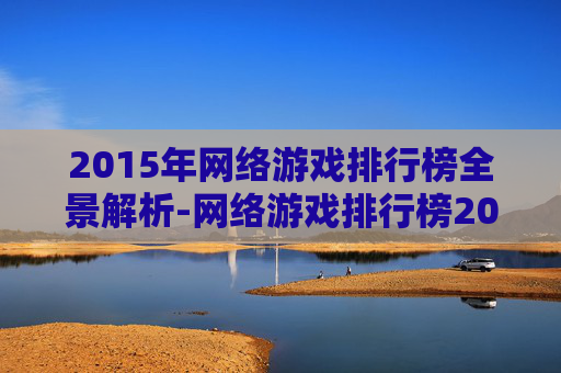 2015年网络游戏排行榜全景解析-网络游戏排行榜2015前十名