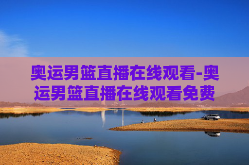 奥运男篮直播在线观看-奥运男篮直播在线观看免费
