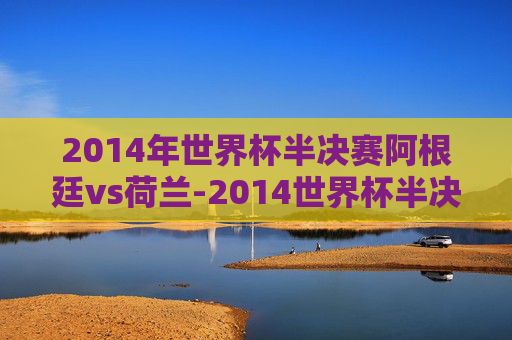 2014年世界杯半决赛阿根廷vs荷兰-2014世界杯半决赛阿根廷vs荷兰点球大战