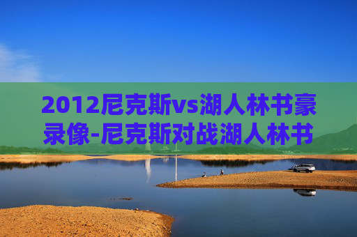 2012尼克斯vs湖人林书豪录像-尼克斯对战湖人林书豪赢了吗