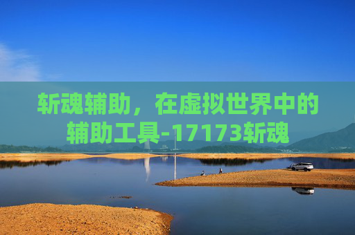 斩魂辅助，在虚拟世界中的辅助工具-17173斩魂