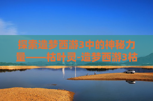 探索造梦西游3中的神秘力量——枯叶灵-造梦西游3枯叶灵什么属性好